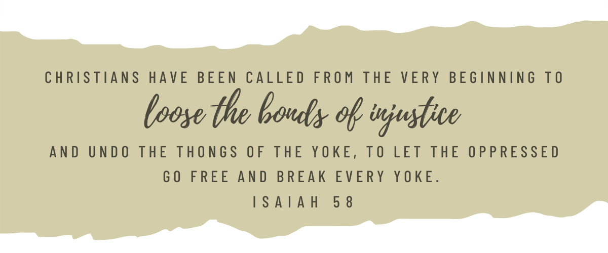 Christians have been called from the very beginning to loose the bonds of injustice and undo the thongs of the yoke, to let the oppressed go free and break every yoke. Isaiah 58